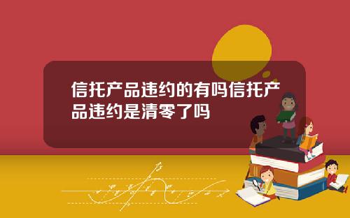 信托产品违约的有吗信托产品违约是清零了吗