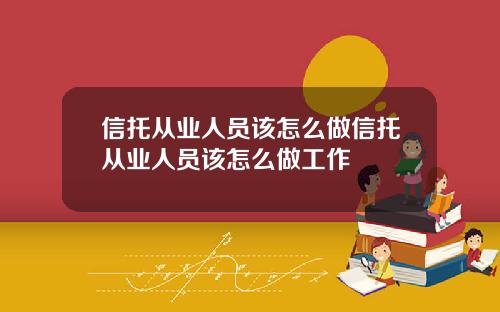信托从业人员该怎么做信托从业人员该怎么做工作