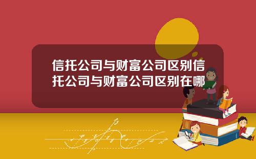 信托公司与财富公司区别信托公司与财富公司区别在哪