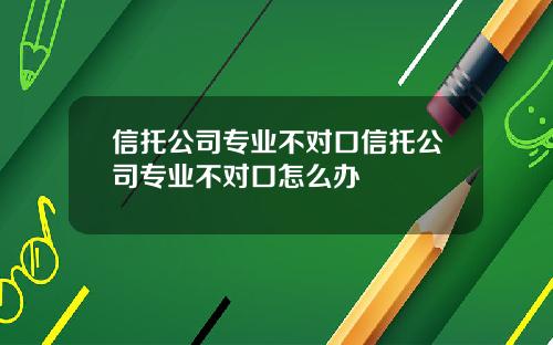 信托公司专业不对口信托公司专业不对口怎么办