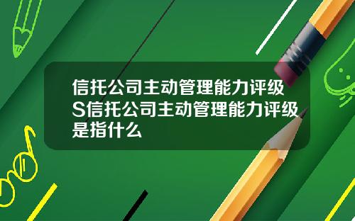信托公司主动管理能力评级S信托公司主动管理能力评级是指什么