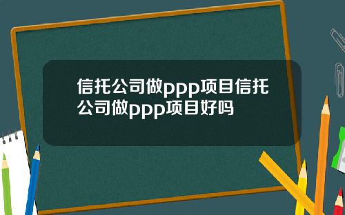 信托公司做ppp项目信托公司做ppp项目好吗