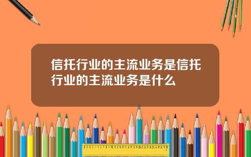 信托行业的主流业务是信托行业的主流业务是什么