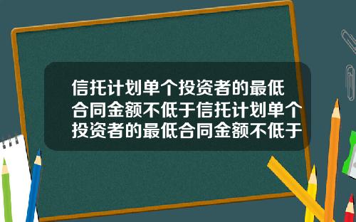 信托计划单个投资者的最低合同金额不低于信托计划单个投资者的最低合同金额不低于多少