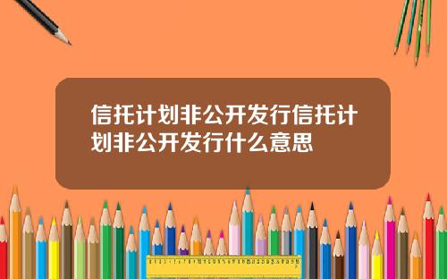 信托计划非公开发行信托计划非公开发行什么意思