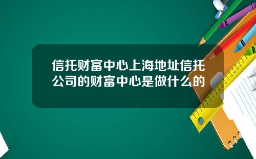信托财富中心上海地址信托公司的财富中心是做什么的