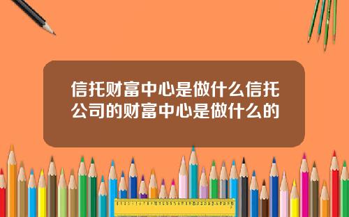 信托财富中心是做什么信托公司的财富中心是做什么的