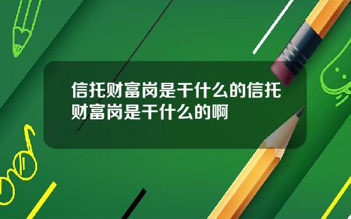 信托财富岗是干什么的信托财富岗是干什么的啊