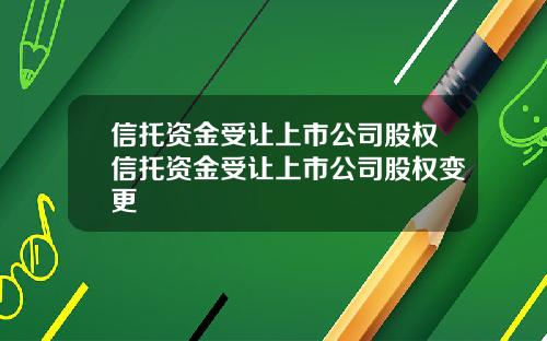 信托资金受让上市公司股权信托资金受让上市公司股权变更