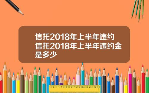 信托2018年上半年违约信托2018年上半年违约金是多少