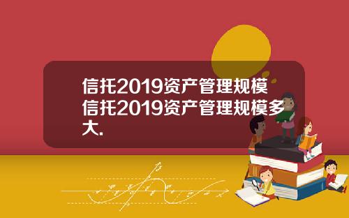 信托2019资产管理规模信托2019资产管理规模多大.