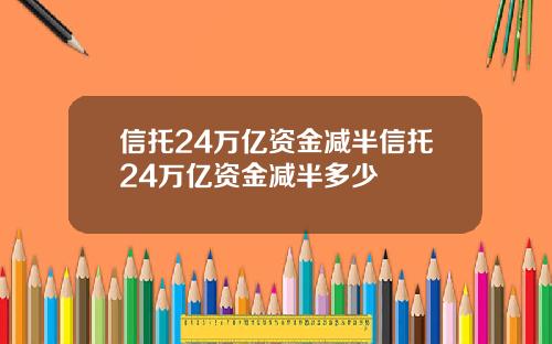 信托24万亿资金减半信托24万亿资金减半多少