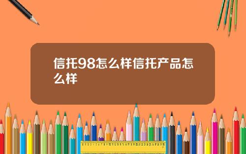 信托98怎么样信托产品怎么样