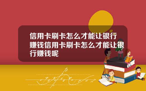 信用卡刷卡怎么才能让银行赚钱信用卡刷卡怎么才能让银行赚钱呢