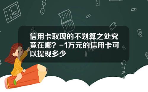 信用卡取现的不划算之处究竟在哪？-1万元的信用卡可以提现多少