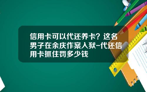 信用卡可以代还养卡？这名男子在余庆作案入狱-代还信用卡抓住罚多少钱