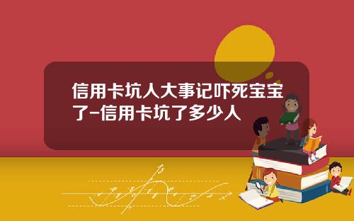 信用卡坑人大事记吓死宝宝了-信用卡坑了多少人