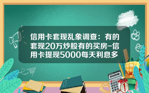 信用卡套现乱象调查：有的套现20万炒股有的买房-信用卡提现5000每天利息多少