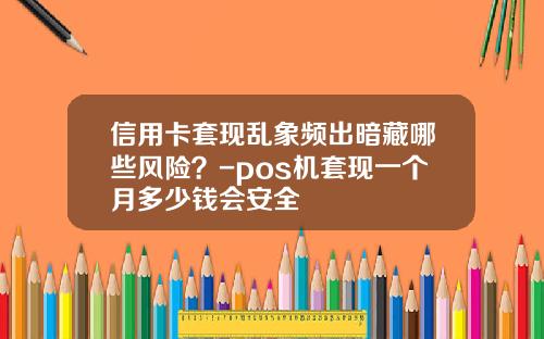 信用卡套现乱象频出暗藏哪些风险？-pos机套现一个月多少钱会安全