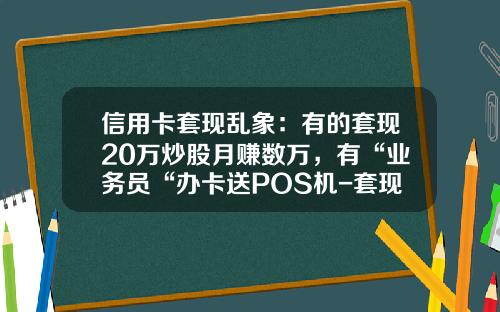 信用卡套现乱象：有的套现20万炒股月赚数万，有“业务员“办卡送POS机-套现5千要多少钱