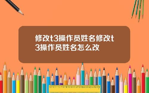 修改t3操作员姓名修改t3操作员姓名怎么改