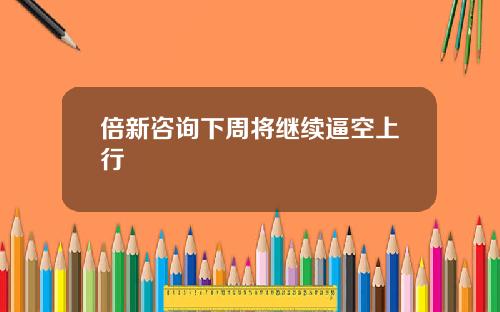 倍新咨询下周将继续逼空上行