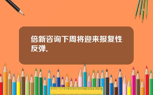 倍新咨询下周将迎来报复性反弹.