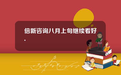 倍新咨询八月上旬继续看好.