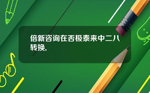 倍新咨询在否极泰来中二八转换.