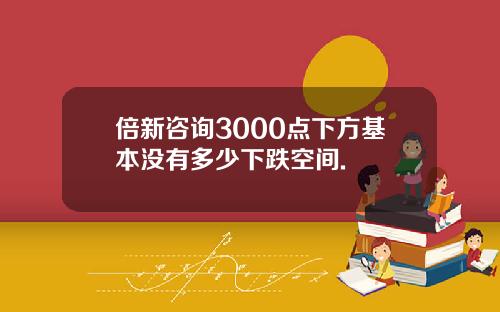 倍新咨询3000点下方基本没有多少下跌空间.