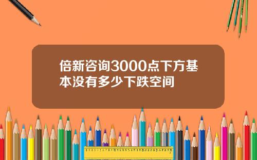 倍新咨询3000点下方基本没有多少下跌空间