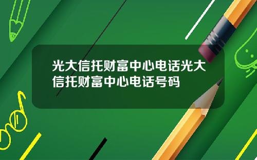 光大信托财富中心电话光大信托财富中心电话号码