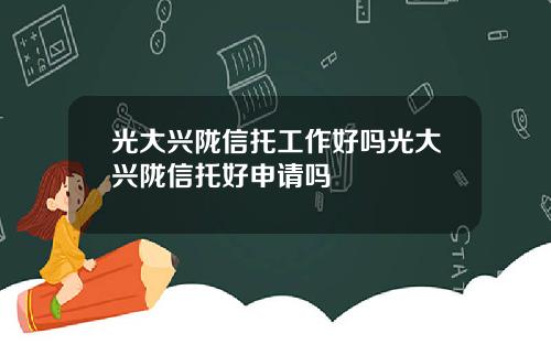 光大兴陇信托工作好吗光大兴陇信托好申请吗