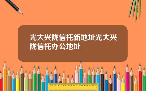 光大兴陇信托新地址光大兴陇信托办公地址