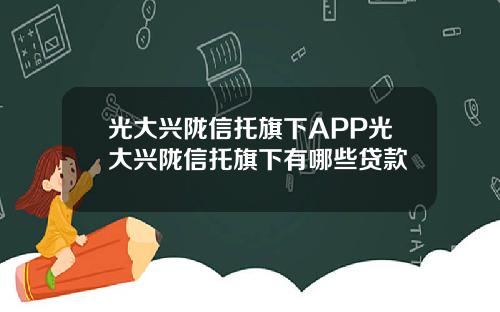 光大兴陇信托旗下APP光大兴陇信托旗下有哪些贷款