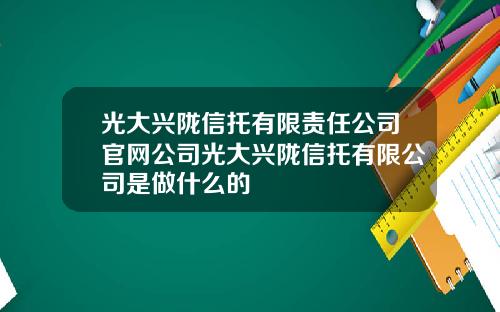 光大兴陇信托有限责任公司官网公司光大兴陇信托有限公司是做什么的