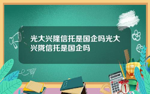 光大兴隆信托是国企吗光大兴陇信托是国企吗