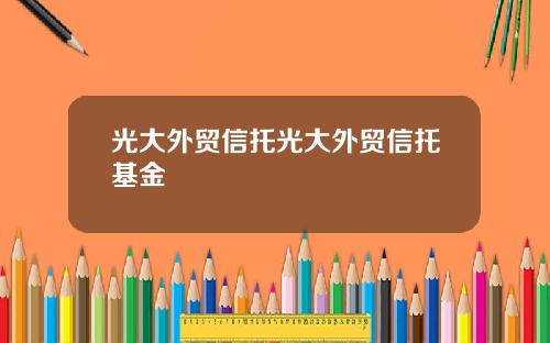 光大外贸信托光大外贸信托基金