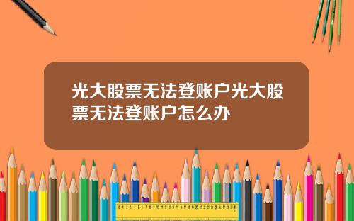 光大股票无法登账户光大股票无法登账户怎么办