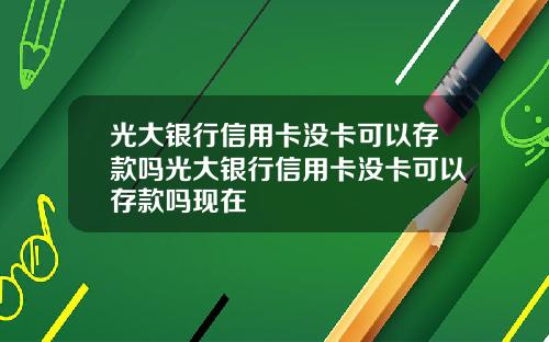 光大银行信用卡没卡可以存款吗光大银行信用卡没卡可以存款吗现在