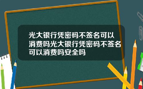 光大银行凭密码不签名可以消费吗光大银行凭密码不签名可以消费吗安全吗
