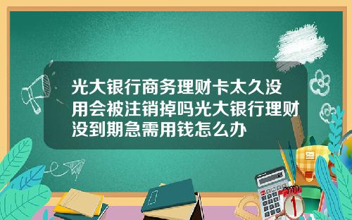 光大银行商务理财卡太久没用会被注销掉吗光大银行理财没到期急需用钱怎么办