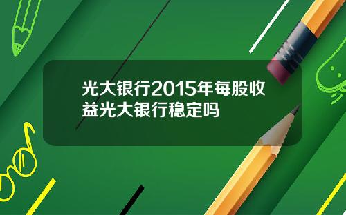 光大银行2015年每股收益光大银行稳定吗