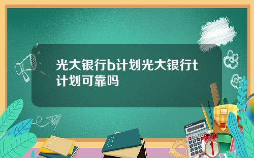 光大银行b计划光大银行t计划可靠吗