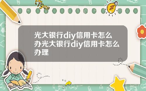光大银行diy信用卡怎么办光大银行diy信用卡怎么办理