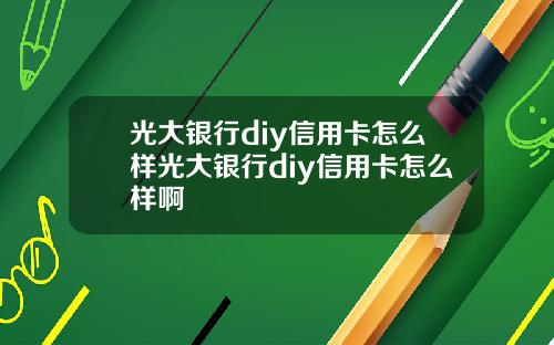 光大银行diy信用卡怎么样光大银行diy信用卡怎么样啊