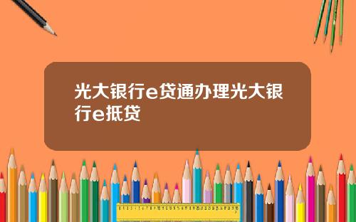 光大银行e贷通办理光大银行e抵贷