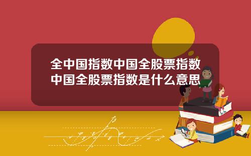 全中国指数中国全股票指数中国全股票指数是什么意思