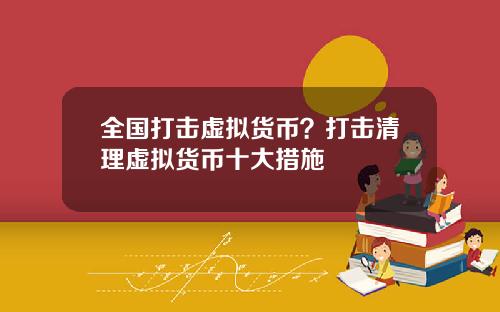 全国打击虚拟货币？打击清理虚拟货币十大措施