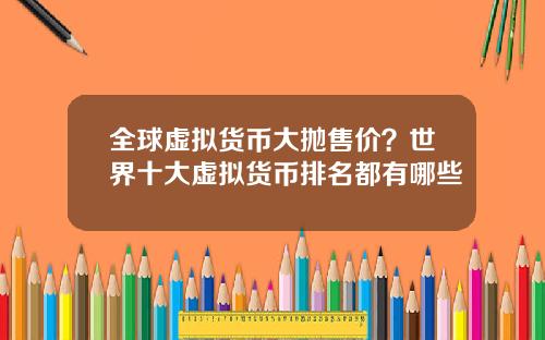 全球虚拟货币大抛售价？世界十大虚拟货币排名都有哪些